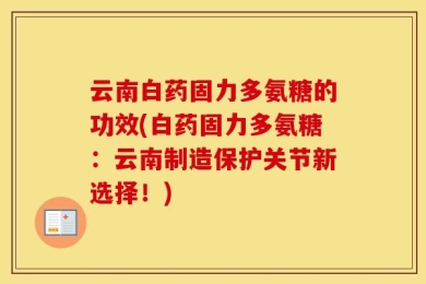 云南白药固力多氨糖的功效(白药固力多氨糖：云南制造保护关节新选择！)