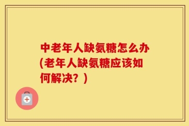 中老年人缺氨糖怎么办(老年人缺氨糖应该如何解决？)