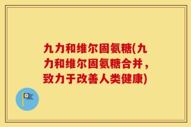 九力和维尔固氨糖(九力和维尔固氨糖合并，致力于改善人类健康)