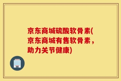 京东商城硫酸软骨素(京东商城有售软骨素，助力关节健康)