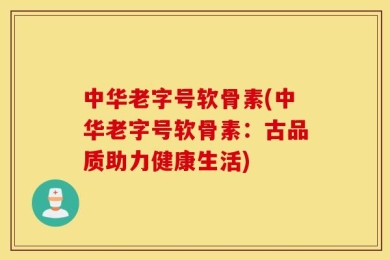 中华老字号软骨素(中华老字号软骨素：古品质助力健康生活)