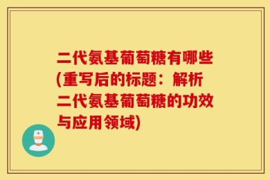 二代氨基葡萄糖有哪些(重写后的标题：解析二代氨基葡萄糖的功效与应用领域)