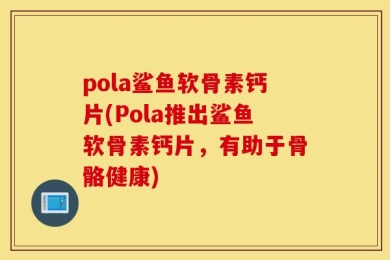 pola鲨鱼软骨素钙片(Pola推出鲨鱼软骨素钙片，有助于骨骼健康)