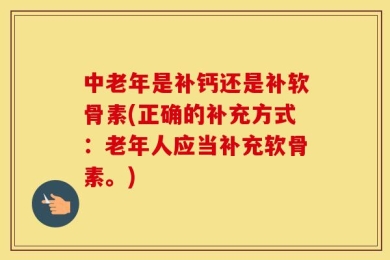 中老年是补钙还是补软骨素(正确的补充方式：老年人应当补充软骨素。)