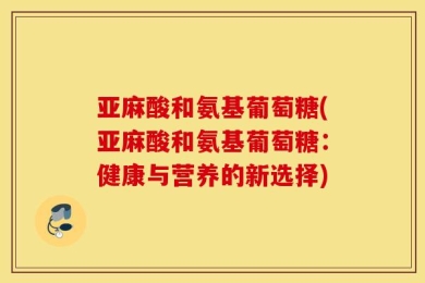 亚麻酸和氨基葡萄糖(亚麻酸和氨基葡萄糖：健康与营养的新选择)