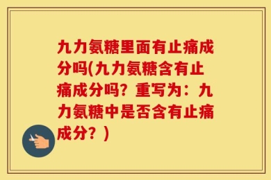 九力氨糖里面有止痛成分吗(九力氨糖含有止痛成分吗？重写为：九力氨糖中是否含有止痛成分？)