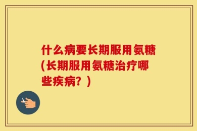 什么病要长期服用氨糖(长期服用氨糖治疗哪些疾病？)