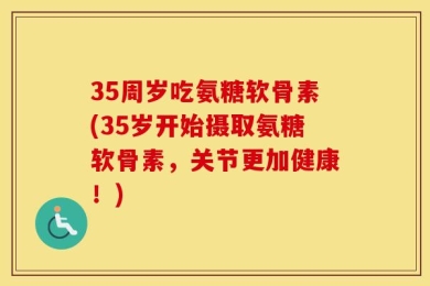 35周岁吃氨糖软骨素(35岁开始摄取氨糖软骨素，关节更加健康！)