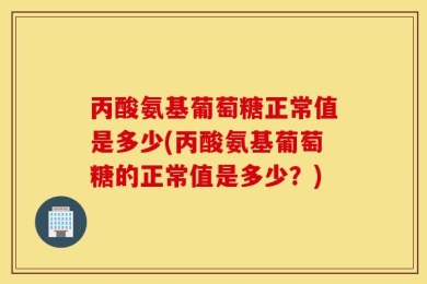 丙酸氨基葡萄糖正常值是多少(丙酸氨基葡萄糖的正常值是多少？)