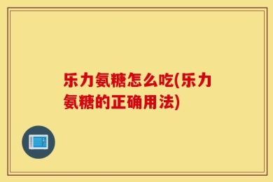 乐力氨糖怎么吃(乐力氨糖的正确用法)