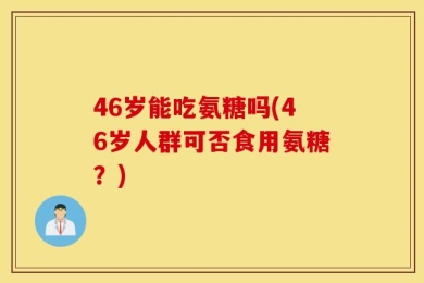 46岁能吃氨糖吗(46岁人群可否食用氨糖？)