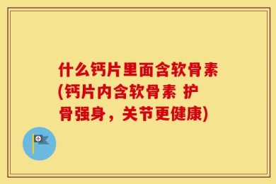 什么钙片里面含软骨素(钙片内含软骨素 护骨强身，关节更健康)