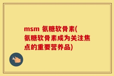 msm 氨糖软骨素(氨糖软骨素成为关注焦点的重要营养品)