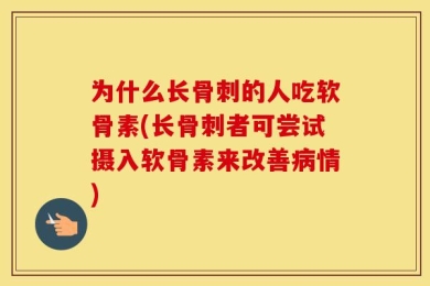 为什么长骨刺的人吃软骨素(长骨刺者可尝试摄入软骨素来改善病情)