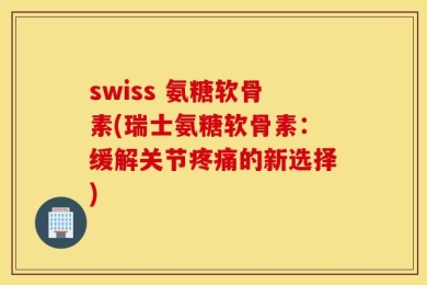 swiss 氨糖软骨素(瑞士氨糖软骨素：缓解关节疼痛的新选择)