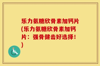 乐力氨糖欣骨素加钙片(乐力氨糖欣骨素加钙片：强骨健齿好选择！)