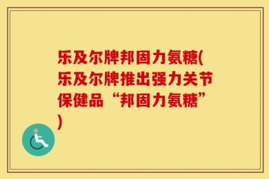乐及尔牌邦固力氨糖(乐及尔牌推出强力关节保健品“邦固力氨糖”)