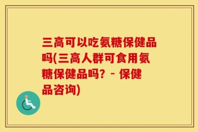 三高可以吃氨糖保健品吗(三高人群可食用氨糖保健品吗？- 保健品咨询)