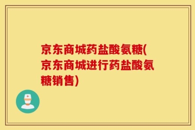 京东商城药盐酸氨糖(京东商城进行药盐酸氨糖销售)