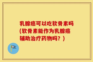 乳腺癌可以吃软骨素吗(软骨素能作为乳腺癌辅助治疗药物吗？)