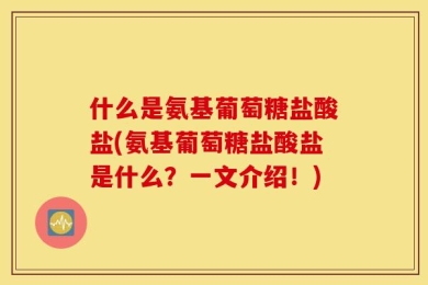 什么是氨基葡萄糖盐酸盐(氨基葡萄糖盐酸盐是什么？一文介绍！)