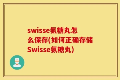 swisse氨糖丸怎么保存(如何正确存储Swisse氨糖丸)