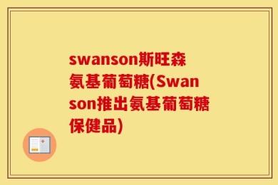 swanson斯旺森氨基葡萄糖(Swanson推出氨基葡萄糖保健品)