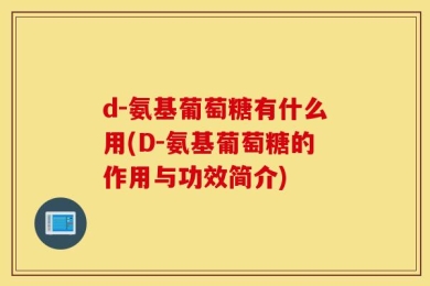 d-氨基葡萄糖有什么用(D-氨基葡萄糖的作用与功效简介)