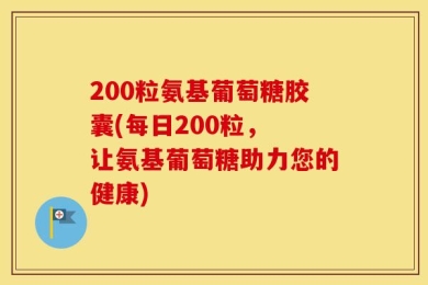 200粒氨基葡萄糖胶囊(每日200粒， 让氨基葡萄糖助力您的健康)