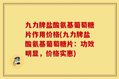 九力牌盐酸氨基葡萄糖片作用价格(九力牌盐酸氨基葡萄糖片：功效明显，价格实惠)