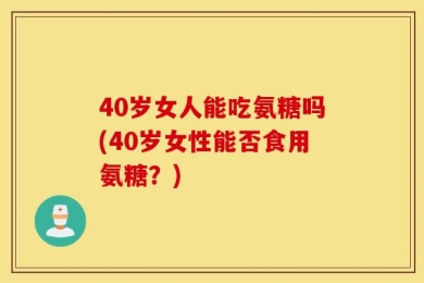 40岁女人能吃氨糖吗(40岁女性能否食用氨糖？)