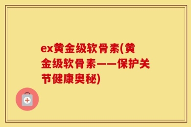 ex黄金级软骨素(黄金级软骨素——保护关节健康奥秘)