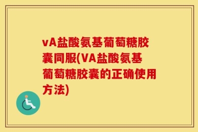 vA盐酸氨基葡萄糖胶囊同服(VA盐酸氨基葡萄糖胶囊的正确使用方法)