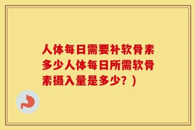 人体每日需要补软骨素多少人体每日所需软骨素摄入量是多少？)