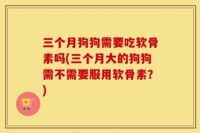 三个月狗狗需要吃软骨素吗(三个月大的狗狗需不需要服用软骨素？)