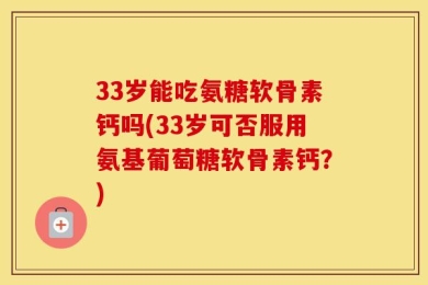 33岁能吃氨糖软骨素钙吗(33岁可否服用氨基葡萄糖软骨素钙？)