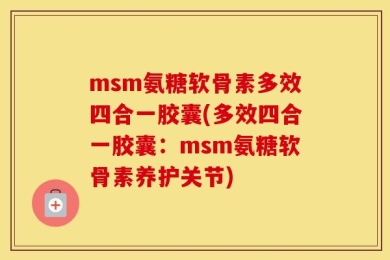 msm氨糖软骨素多效四合一胶囊(多效四合一胶囊：msm氨糖软骨素养护关节)