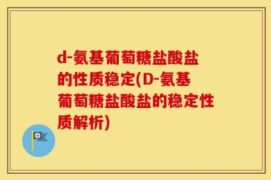 d-氨基葡萄糖盐酸盐的性质稳定(D-氨基葡萄糖盐酸盐的稳定性质解析)