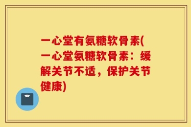 一心堂有氨糖软骨素(一心堂氨糖软骨素：缓解关节不适，保护关节健康)