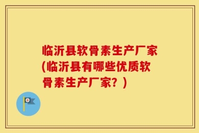 临沂县软骨素生产厂家(临沂县有哪些优质软骨素生产厂家？)