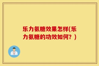 乐力氨糖效果怎样(乐力氨糖的功效如何？)