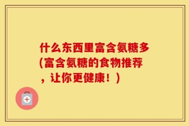 什么东西里富含氨糖多(富含氨糖的食物推荐，让你更健康！)