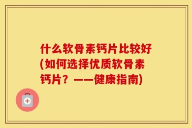 什么软骨素钙片比较好(如何选择优质软骨素钙片？——健康指南)