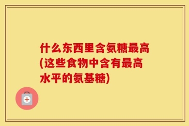 什么东西里含氨糖最高(这些食物中含有最高水平的氨基糖)