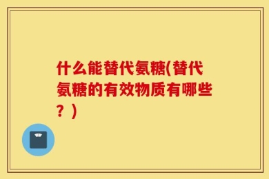 什么能替代氨糖(替代氨糖的有效物质有哪些？)