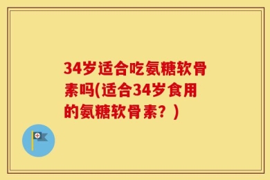 34岁适合吃氨糖软骨素吗(适合34岁食用的氨糖软骨素？)