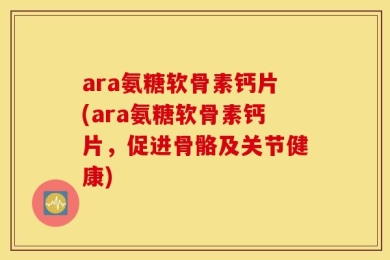 ara氨糖软骨素钙片(ara氨糖软骨素钙片，促进骨骼及关节健康)
