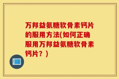 万邦益氨糖软骨素钙片的服用方法(如何正确服用万邦益氨糖软骨素钙片？)