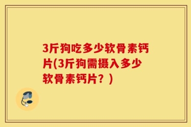 3斤狗吃多少软骨素钙片(3斤狗需摄入多少软骨素钙片？)