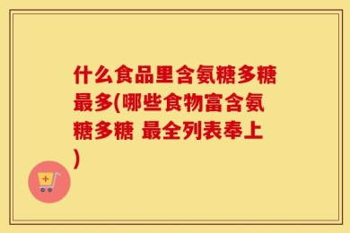什么食品里含氨糖多糖最多(哪些食物富含氨糖多糖 最全列表奉上)